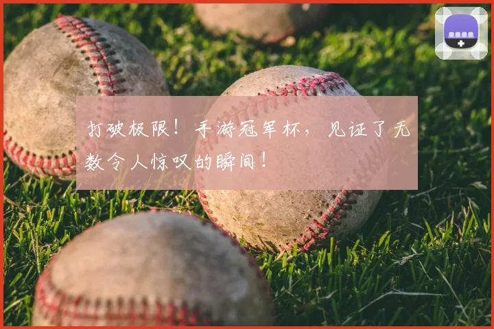 打破极限！手游冠军杯，见证了无数令人惊叹的瞬间！