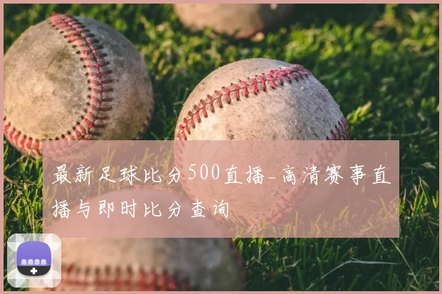 最新足球比分500直播_高清赛事直播与即时比分查询