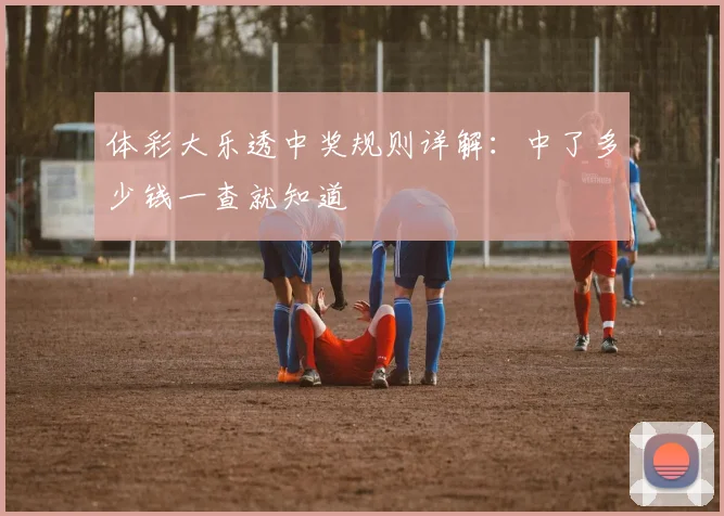 体彩大乐透中奖规则详解：中了多少钱一查就知道