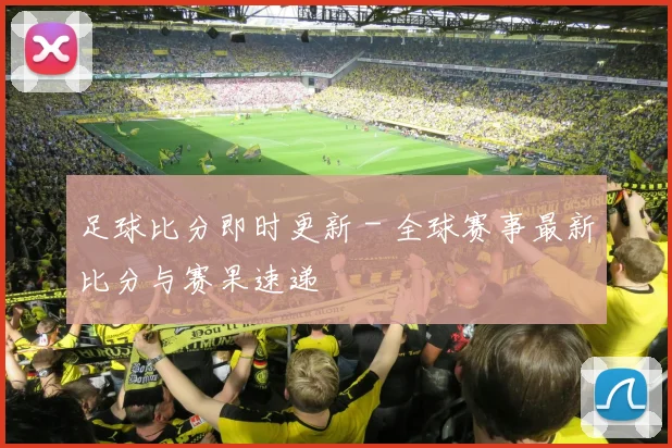 足球比分即时更新 - 全球赛事最新比分与赛果速递