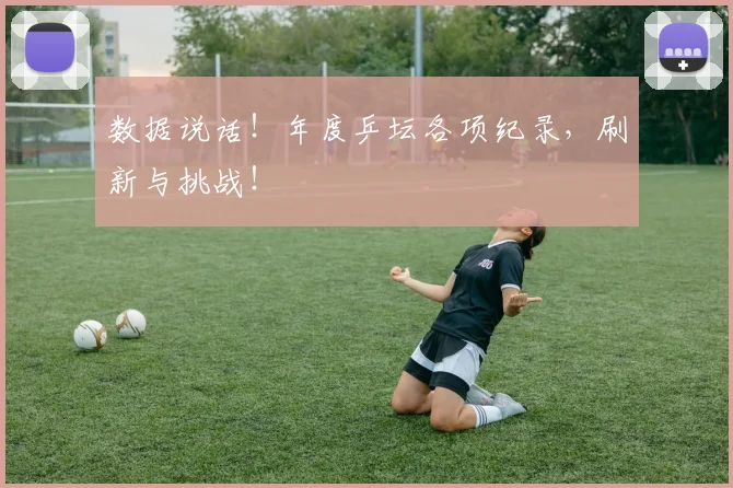 数据说话!年度乒坛各项纪录,刷新与挑战!