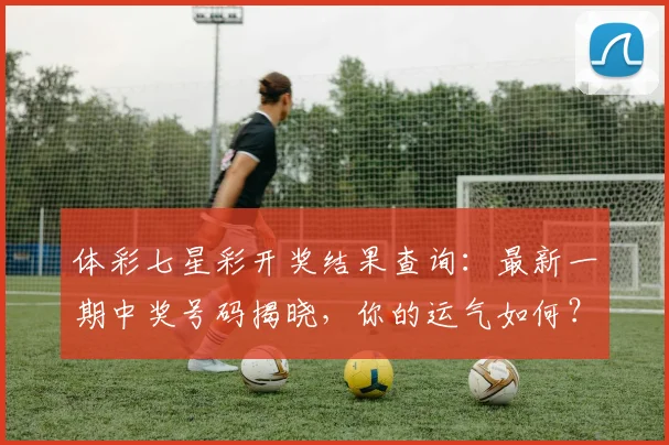 体彩七星彩开奖结果查询:最新一期中奖号码揭晓,你的运气如何?