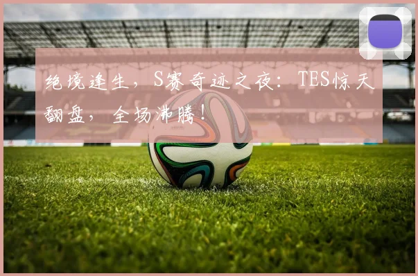 绝境逢生，S赛奇迹之夜：TES惊天翻盘，全场沸腾！