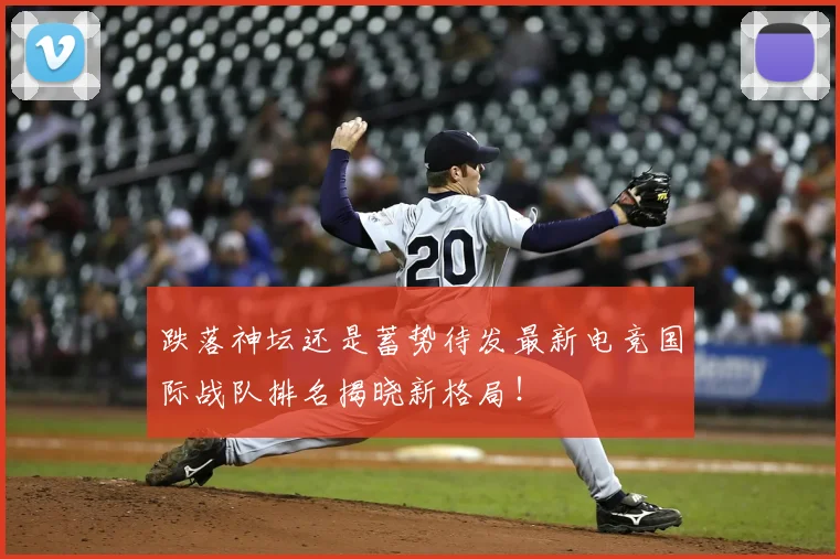 跌落神坛还是蓄势待发最新电竞国际战队排名揭晓新格局!