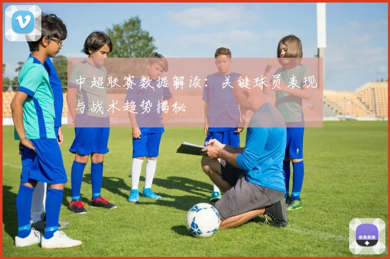 中超联赛数据解读：关键球员表现与战术趋势揭秘