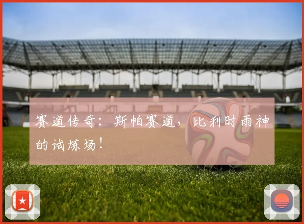 赛道传奇:斯帕赛道,比利时雨神的试炼场!