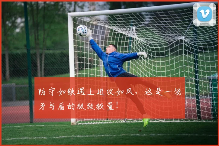 防守如铁遇上进攻如风，这是一场矛与盾的极致较量！