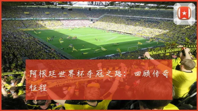 阿根廷世界杯夺冠之路:回顾传奇征程
