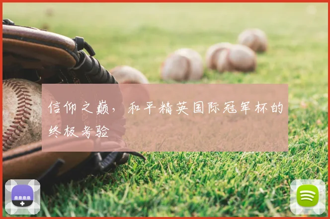 信仰之巅,和平精英国际冠军杯的终极考验