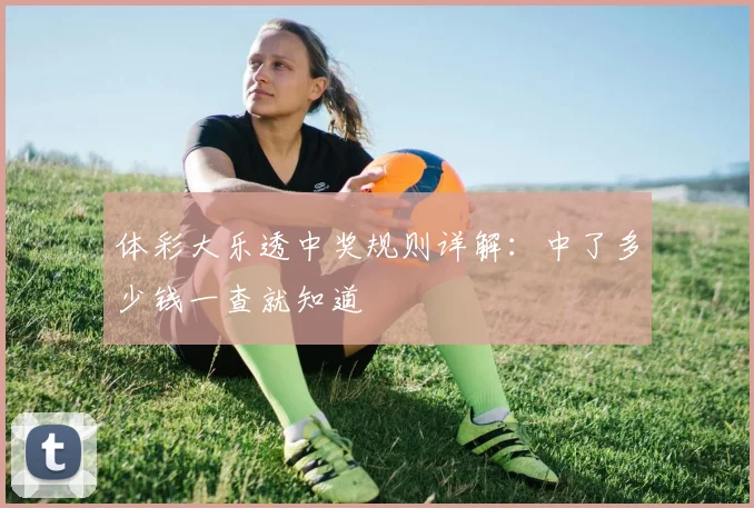 体彩大乐透中奖规则详解:中了多少钱一查就知道