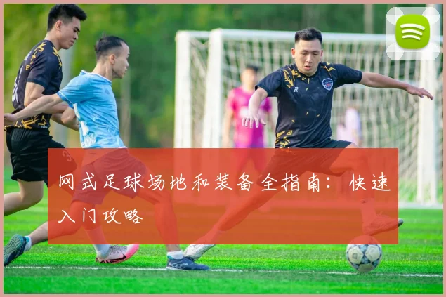 网式足球场地和装备全指南：快速入门攻略