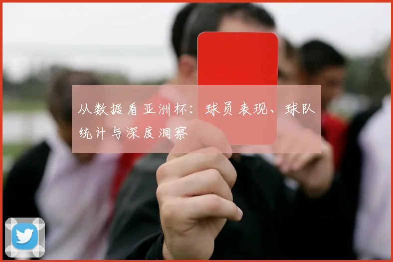 从数据看亚洲杯：球员表现、球队统计与深度洞察