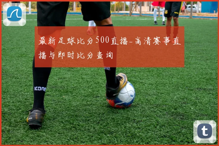 最新足球比分500直播_高清赛事直播与即时比分查询