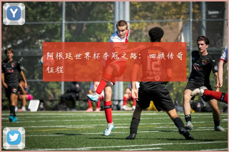 阿根廷世界杯夺冠之路:回顾传奇征程