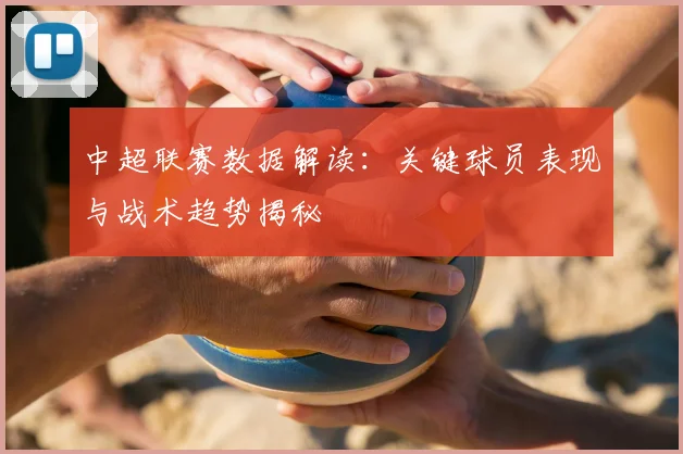 中超联赛数据解读:关键球员表现与战术趋势揭秘