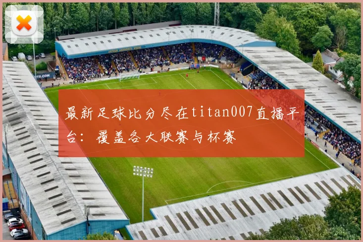最新足球比分尽在titan007直播平台：覆盖各大联赛与杯赛