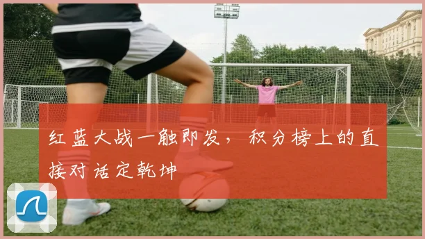 红蓝大战一触即发,积分榜上的直接对话定乾坤