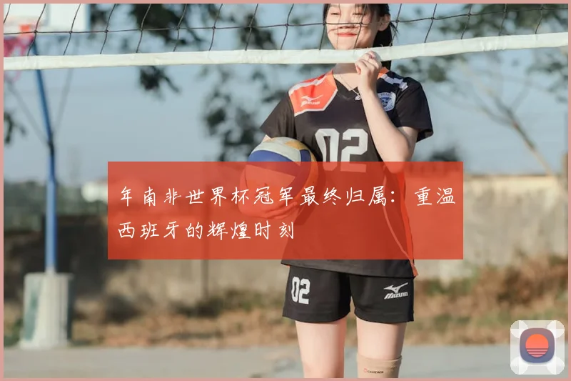 年南非世界杯冠军最终归属：重温西班牙的辉煌时刻