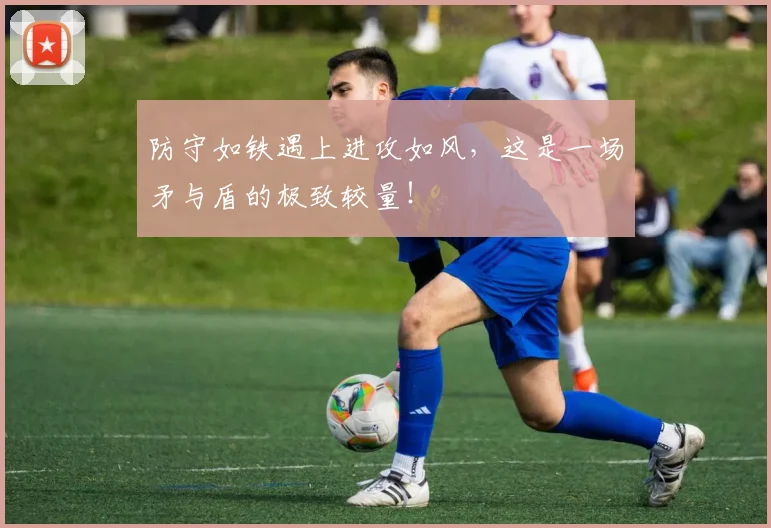 防守如铁遇上进攻如风，这是一场矛与盾的极致较量！