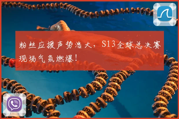 粉丝应援声势浩大，S13全球总决赛现场气氛燃爆！