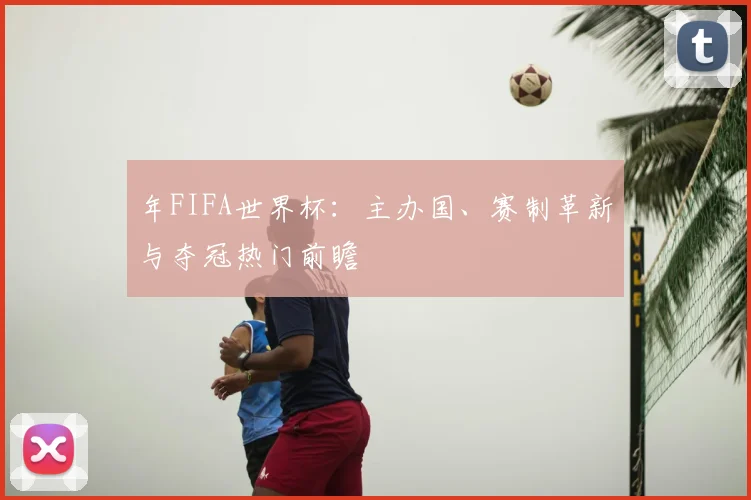 年FIFA世界杯：主办国、赛制革新与夺冠热门前瞻