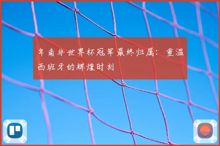 年南非世界杯冠军最终归属：重温西班牙的辉煌时刻