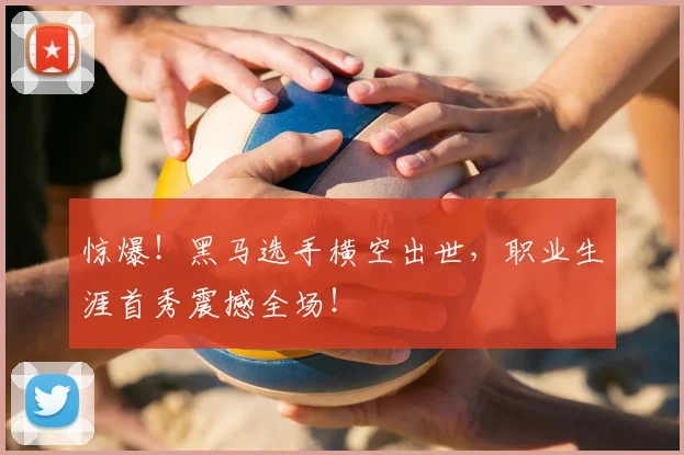 惊爆！黑马选手横空出世，职业生涯首秀震撼全场！