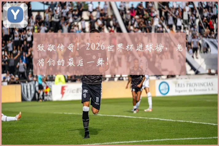 致敬传奇!2026世界杯进球榜,老将们的最后一舞!