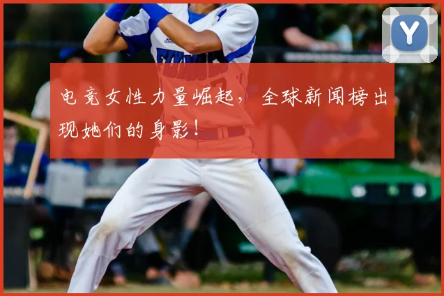 电竞女性力量崛起，全球新闻榜出现她们的身影！