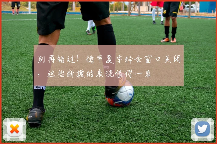 别再错过!德甲夏季转会窗口关闭,这些新援的表现值得一看