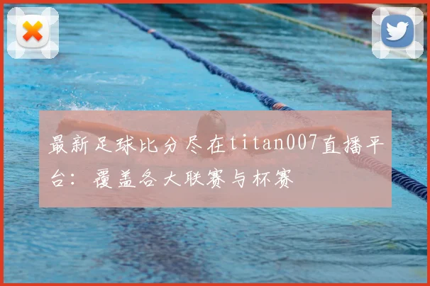 最新足球比分尽在titan007直播平台:覆盖各大联赛与杯赛