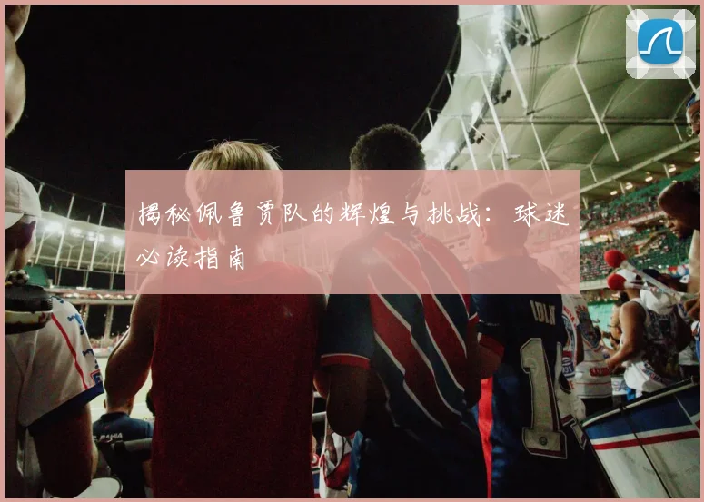 揭秘佩鲁贾队的辉煌与挑战：球迷必读指南